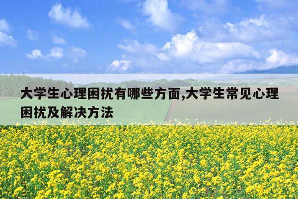 大学生心理困扰有哪些方面,大学生常见心理困扰及解决方法