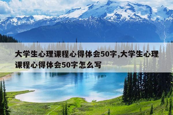 大学生心理课程心得体会50字,大学生心理课程心得体会50字怎么写