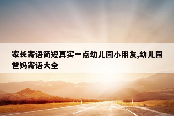 家长寄语简短真实一点幼儿园小朋友,幼儿园爸妈寄语大全