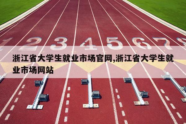 浙江省大学生就业市场官网,浙江省大学生就业市场网站