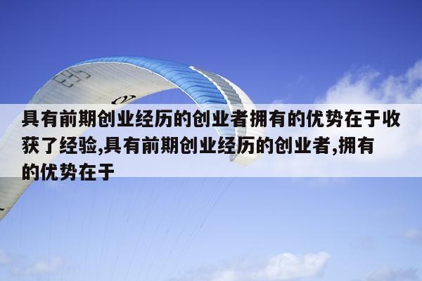 具有前期创业经历的创业者拥有的优势在于收获了经验,具有前期创业经历的创业者,拥有的优势在于