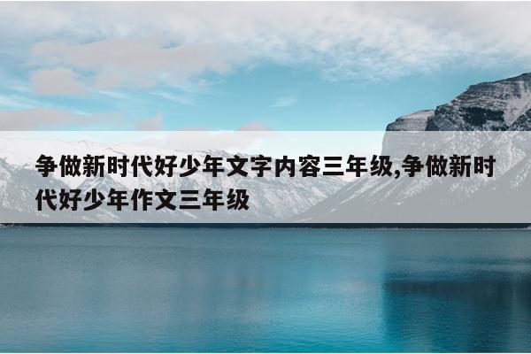 争做新时代好少年文字内容三年级,争做新时代好少年作文三年级
