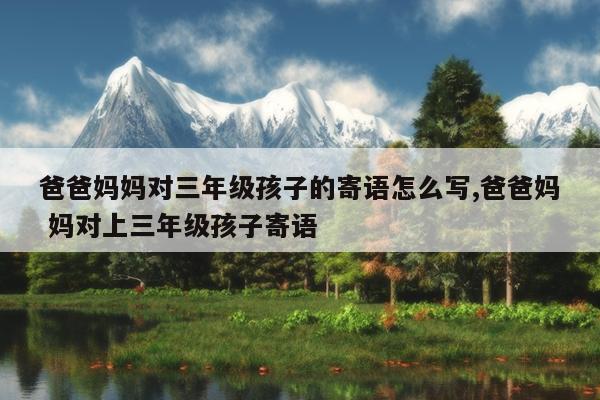爸爸妈妈对三年级孩子的寄语怎么写,爸爸妈 妈对上三年级孩子寄语