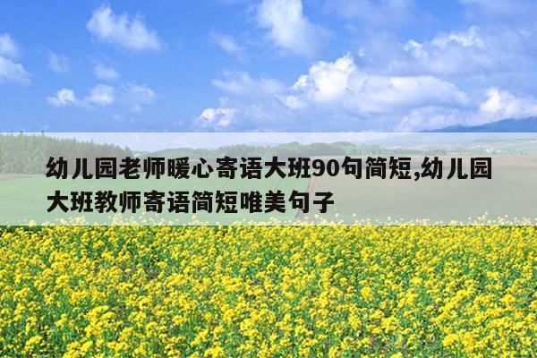 幼儿园老师暖心寄语大班90句简短,幼儿园大班教师寄语简短唯美句子