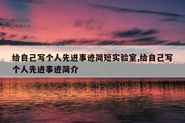 给自己写个人先进事迹简短实验室,给自己写个人先进事迹简介