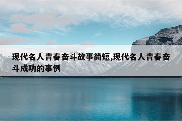 现代名人青春奋斗故事简短,现代名人青春奋斗成功的事例
