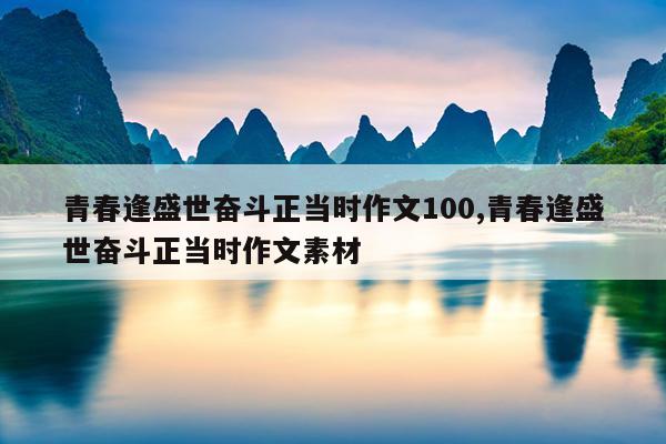 青春逢盛世奋斗正当时作文100,青春逢盛世奋斗正当时作文素材