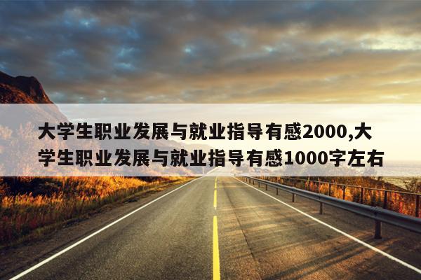 大学生职业发展与就业指导有感2000,大学生职业发展与就业指导有感1000字左右