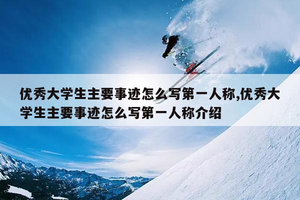 优秀大学生主要事迹怎么写第一人称,优秀大学生主要事迹怎么写第一人称介绍