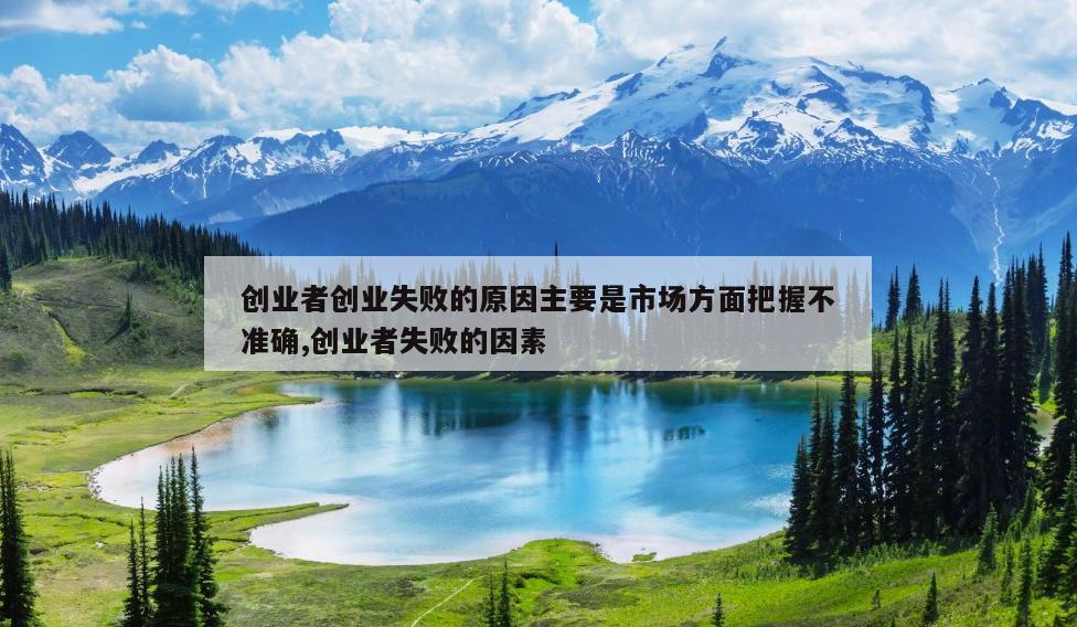 创业者创业失败的原因主要是市场方面把握不准确,创业者失败的因素