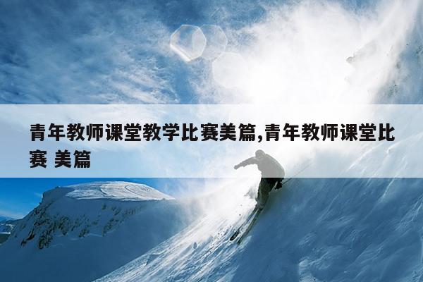 青年教师课堂教学比赛美篇,青年教师课堂比赛 美篇