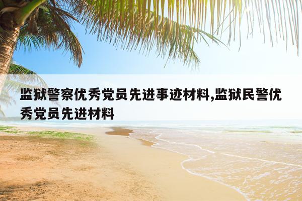 监狱警察优秀党员先进事迹材料,监狱民警优秀党员先进材料