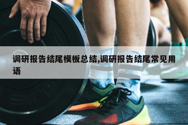 调研报告结尾模板总结,调研报告结尾常见用语