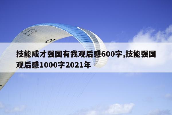 技能成才强国有我观后感600字,技能强国观后感1000字2021年