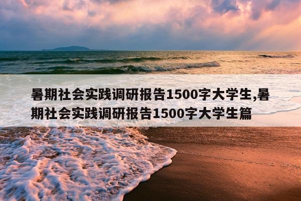 暑期社会实践调研报告1500字大学生,暑期社会实践调研报告1500字大学生篇