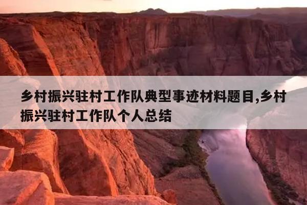 乡村振兴驻村工作队典型事迹材料题目,乡村振兴驻村工作队个人总结