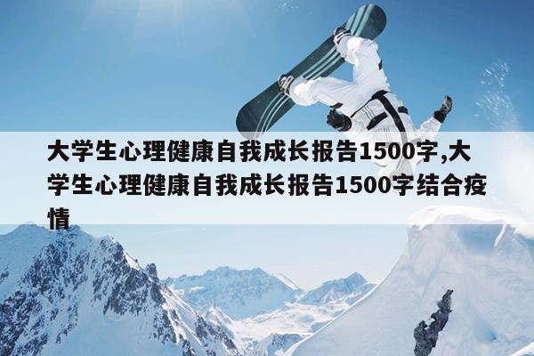 大学生心理健康自我成长报告1500字,大学生心理健康自我成长报告1500字结合疫情