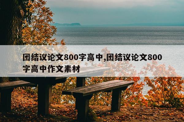团结议论文800字高中,团结议论文800字高中作文素材