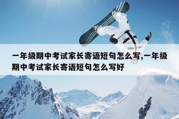 一年级期中考试家长寄语短句怎么写,一年级期中考试家长寄语短句怎么写好