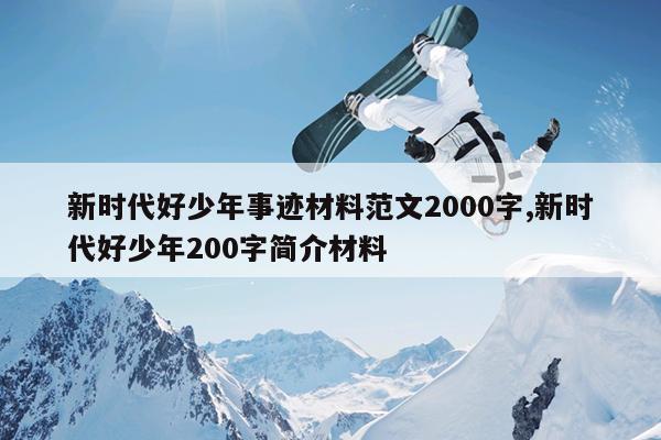 新时代好少年事迹材料范文2000字,新时代好少年200字简介材料