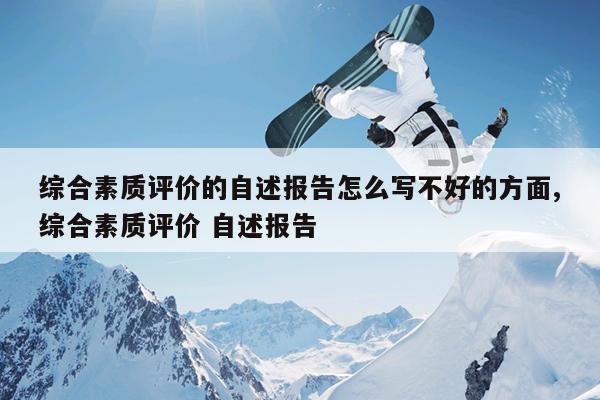 综合素质评价的自述报告怎么写不好的方面,综合素质评价 自述报告