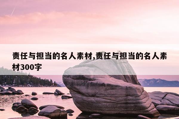 责任与担当的名人素材,责任与担当的名人素材300字