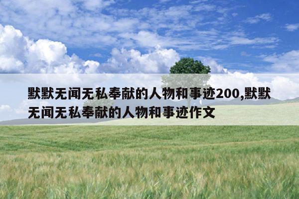 默默无闻无私奉献的人物和事迹200,默默无闻无私奉献的人物和事迹作文