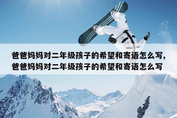 爸爸妈妈对二年级孩子的希望和寄语怎么写,爸爸妈妈对二年级孩子的希望和寄语怎么写