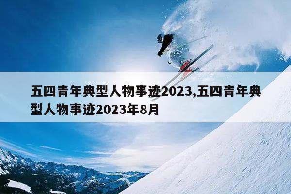 五四青年典型人物事迹2023,五四青年典型人物事迹2023年8月