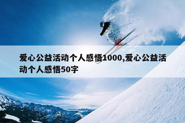 爱心公益活动个人感悟1000,爱心公益活动个人感悟50字