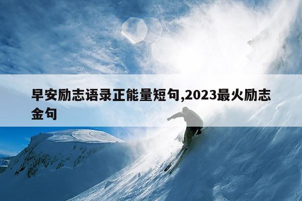 早安励志语录正能量短句,2023最火励志金句