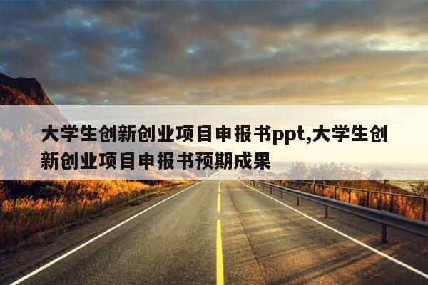 大学生创新创业项目申报书ppt,大学生创新创业项目申报书预期成果