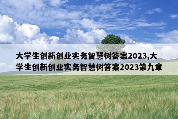 大学生创新创业实务智慧树答案2023,大学生创新创业实务智慧树答案2023第九章