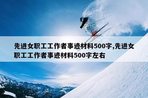 先进女职工工作者事迹材料500字,先进女职工工作者事迹材料500字左右
