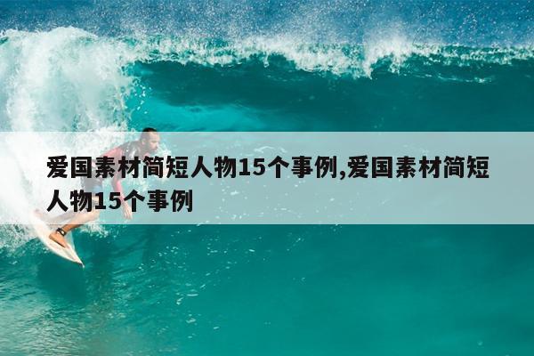 爱国素材简短人物15个事例,爱国素材简短人物15个事例
