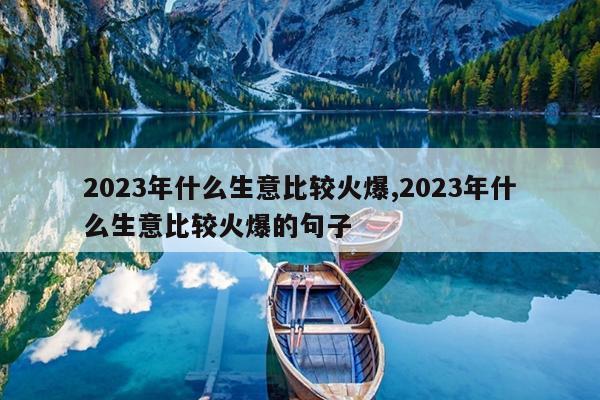 2023年什么生意比较火爆,2023年什么生意比较火爆的句子