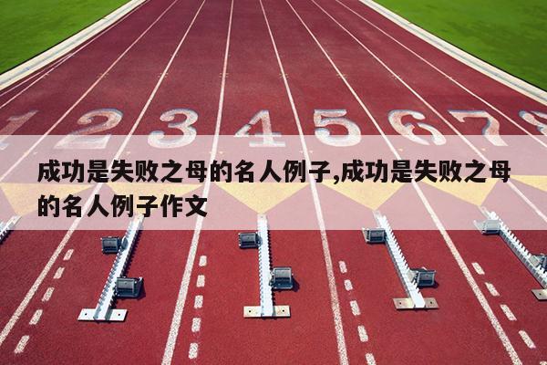成功是失败之母的名人例子,成功是失败之母的名人例子作文