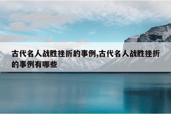 古代名人战胜挫折的事例,古代名人战胜挫折的事例有哪些