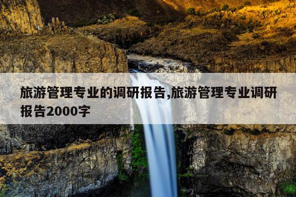 旅游管理专业的调研报告,旅游管理专业调研报告2000字