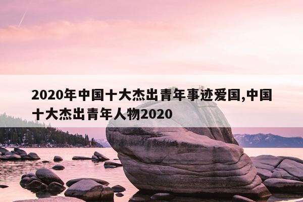 2020年中国十大杰出青年事迹爱国,中国十大杰出青年人物2020