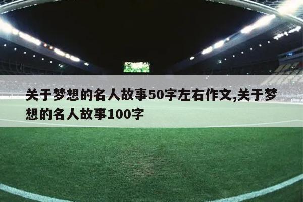 关于梦想的名人故事50字左右作文,关于梦想的名人故事100字