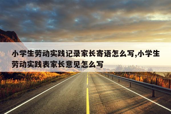 小学生劳动实践记录家长寄语怎么写,小学生劳动实践表家长意见怎么写