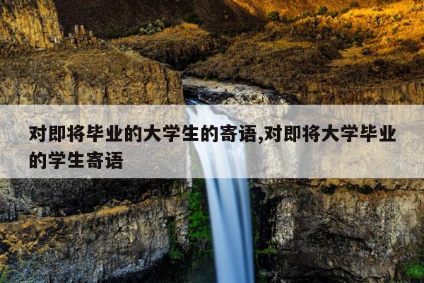 对即将毕业的大学生的寄语,对即将大学毕业的学生寄语