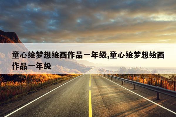 童心绘梦想绘画作品一年级,童心绘梦想绘画作品一年级