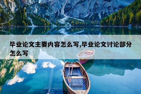 毕业论文主要内容怎么写,毕业论文讨论部分怎么写