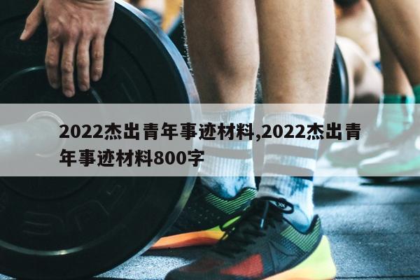 2022杰出青年事迹材料,2022杰出青年事迹材料800字