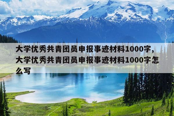 大学优秀共青团员申报事迹材料1000字,大学优秀共青团员申报事迹材料1000字怎么写