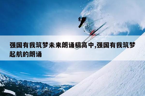 强国有我筑梦未来朗诵稿高中,强国有我筑梦起航的朗诵