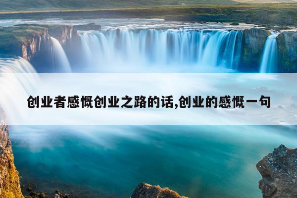 创业者感慨创业之路的话,创业的感慨一句