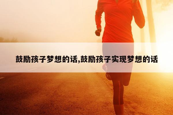 鼓励孩子梦想的话,鼓励孩子实现梦想的话